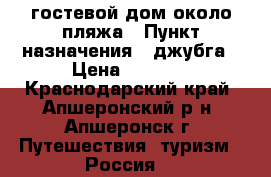 гостевой дом около пляжа › Пункт назначения ­ джубга › Цена ­ 1 150 - Краснодарский край, Апшеронский р-н, Апшеронск г. Путешествия, туризм » Россия   